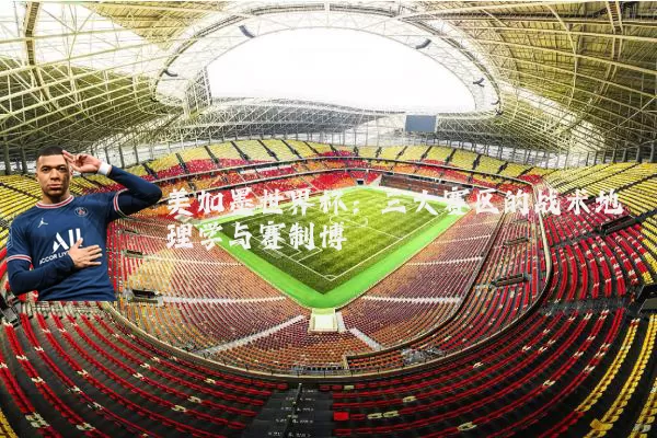 美加墨世界杯:三大赛区的战术地理学与赛制博弈