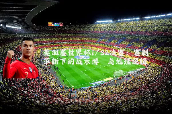 美加墨世界杯1/32决赛:赛制革新下的战术博弈与地理逻辑