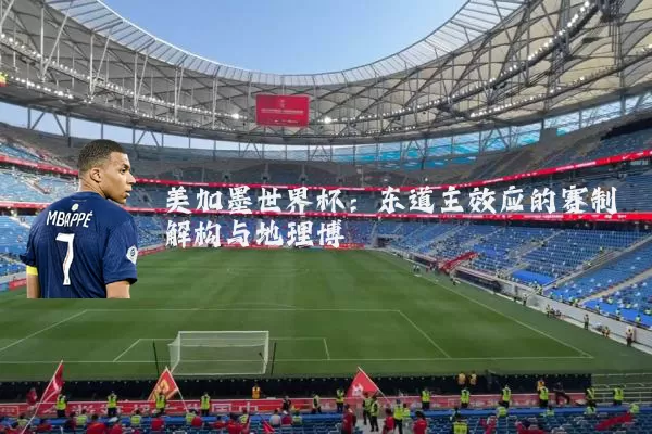 美加墨世界杯:东道主效应的赛制解构与地理博弈