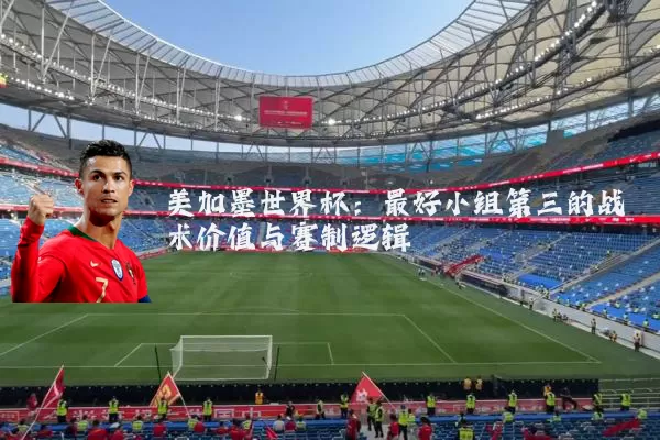 美加墨世界杯：最好小组第三的战术价值与赛制逻辑
