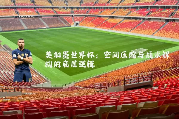 美加墨世界杯：空间压缩与战术解构的底层逻辑