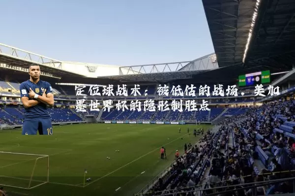 定位球战术：被低估的战场，美加墨世界杯的隐形制胜点