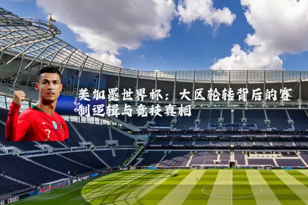 美加墨世界杯:大区轮转背后的赛制逻辑与竞技真相