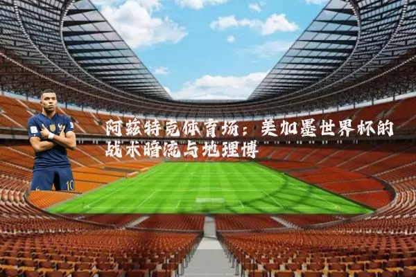 阿兹特克体育场:美加墨世界杯的战术暗流与地理博弈