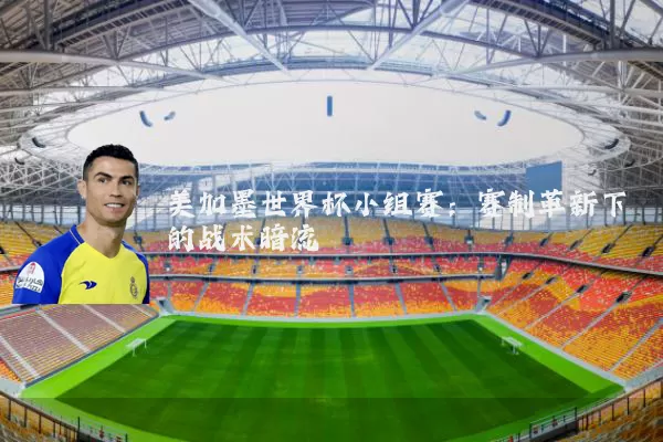 美加墨世界杯小组赛：赛制革新下的战术暗流