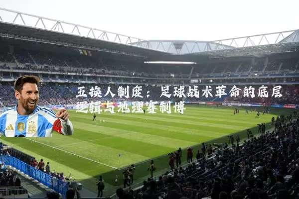 五换人制度:足球战术革命的底层逻辑与地理赛制博弈