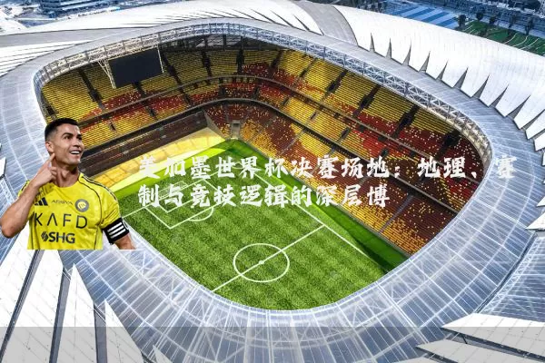 美加墨世界杯决赛场地：地理、赛制与竞技逻辑的深层博弈