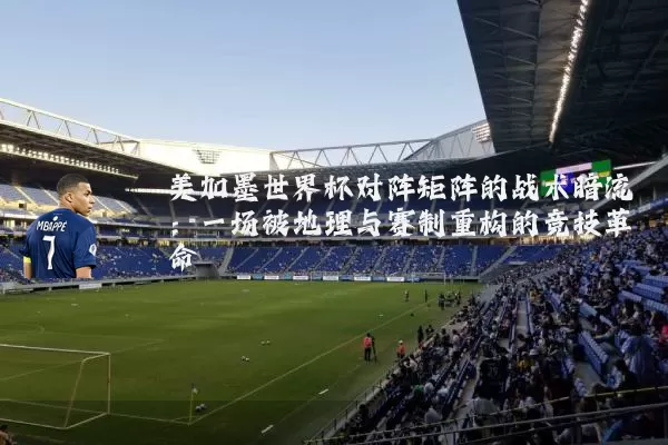 美加墨世界杯对阵矩阵的战术暗流:一场被地理与赛制重构的竞技革命