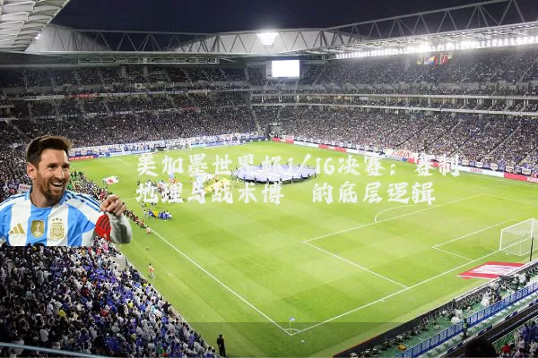 美加墨世界杯1/16决赛:赛制地理与战术博弈的底层逻辑
