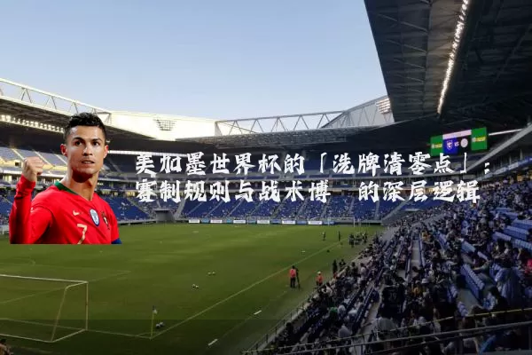 美加墨世界杯的「洗牌清零点」:赛制规则与战术博弈的深层逻辑